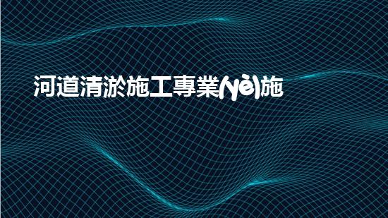河道清淤施工專業(yè)施工隊如何成為城市環(huán)保的隱形冠軍？